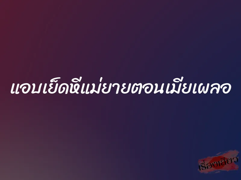 แอบเย็ดหีแม่ยายตอนเมียเผลอ 10 แอบเย็ดหีแม่ยายตอนเมียเผลอ