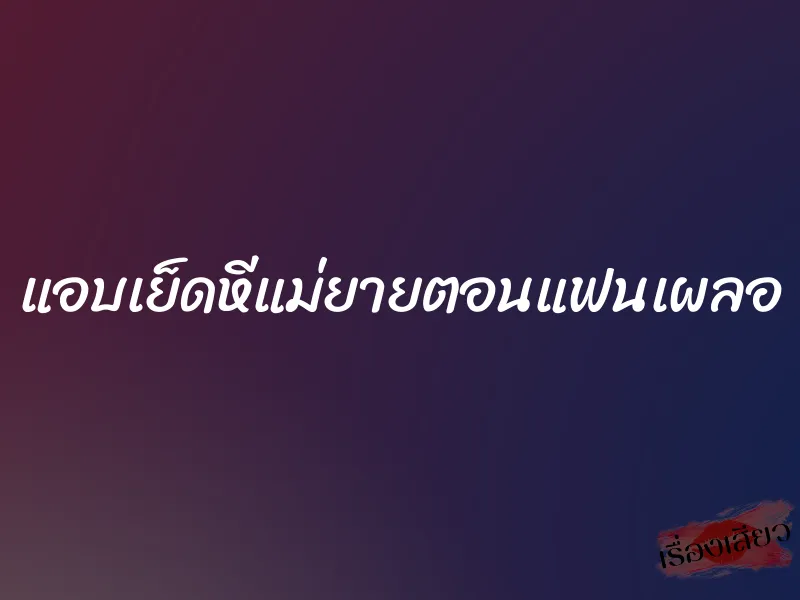 แอบเย็ดหีแม่ยายตอนแฟนเผลอ 8 แอบเย็ดหีแม่ยายตอนแฟนเผลอ