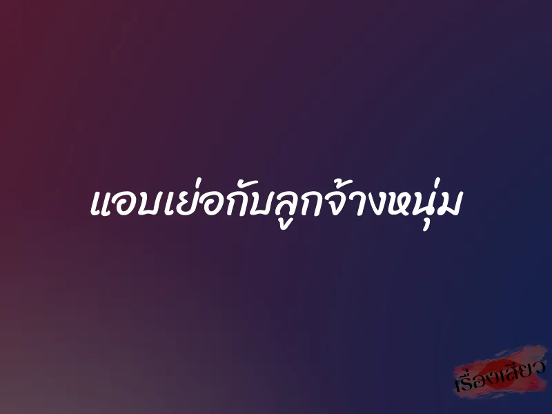 แอบเย่อกับลูกจ้างหนุ่ม 1 แอบเย่อกับลูกจ้างหนุ่ม