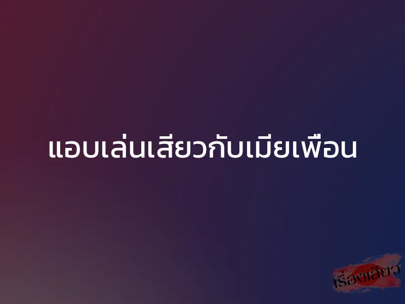 แอบเล่นเสียวกับเมียเพื่อน 1 แอบเล่นเสียวกับเมียเพื่อน