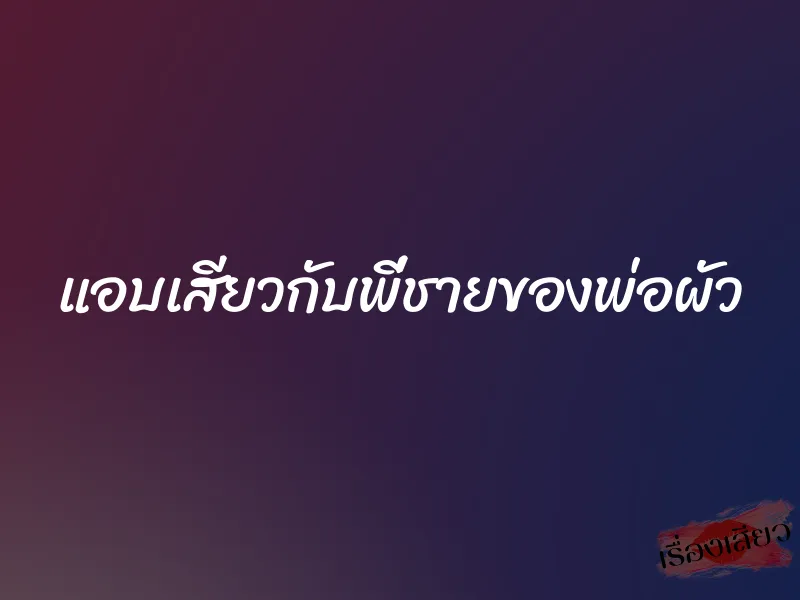 แอบเสียวกับพี่ชายของพ่อผัว 4 แอบเสียวกับพี่ชายของพ่อผัว