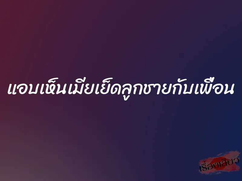 แอบเห็นเมียเย็ดลูกชายกับเพื่อน 4 แอบเห็นเมียเย็ดลูกชายกับเพื่อน