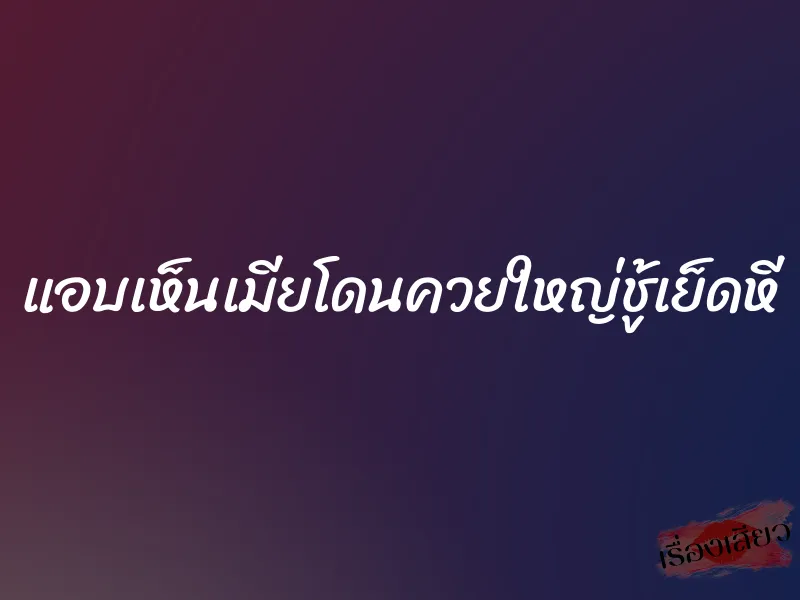 แอบเห็นเมียโดนควยใหญ่ชู้เย็ดหี 3 แอบเห็นเมียโดนควยใหญ่ชู้เย็ดหี