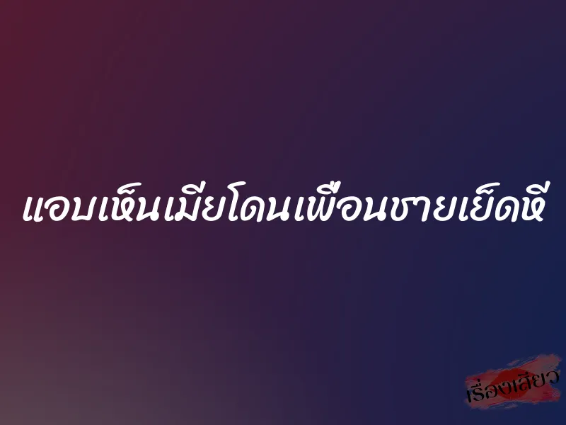 แอบเห็นเมียโดนเพื่อนชายเย็ดหี 7 แอบเห็นเมียโดนเพื่อนชายเย็ดหี