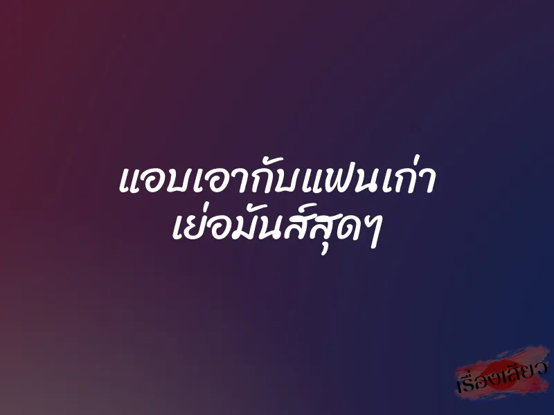 แอบเอากับแฟนเก่า เย่อมันส์สุดๆ 1 แอบเอากับแฟนเก่า เย่อมันส์สุดๆ