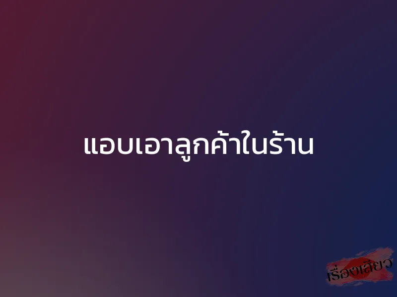 แอบเอาลูกค้าในร้าน 1 แอบเอาลูกค้าในร้าน