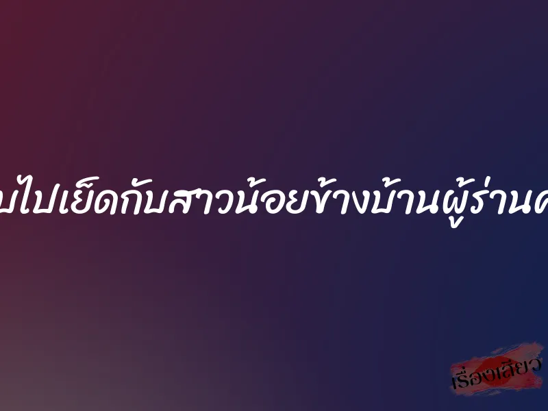 แอบไปเย็ดกับสาวน้อยข้างบ้านผู้ร่านควย 1 แอบไปเย็ดกับสาวน้อยข้างบ้านผู้ร่านควย