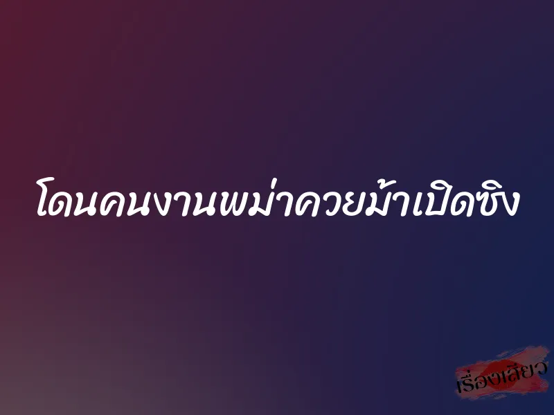 โดนคนงานพม่าควยม้าเปิดซิง 1 โดนคนงานพม่าควยม้าเปิดซิง