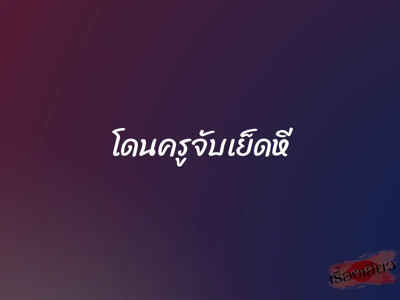 โดนครูจับเย็ดหี 1 โดนครูจับเย็ดหี
