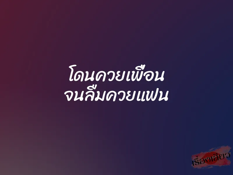 โดนควยเพื่อน จนลืมควยแฟน 5 โดนควยเพื่อน จนลืมควยแฟน