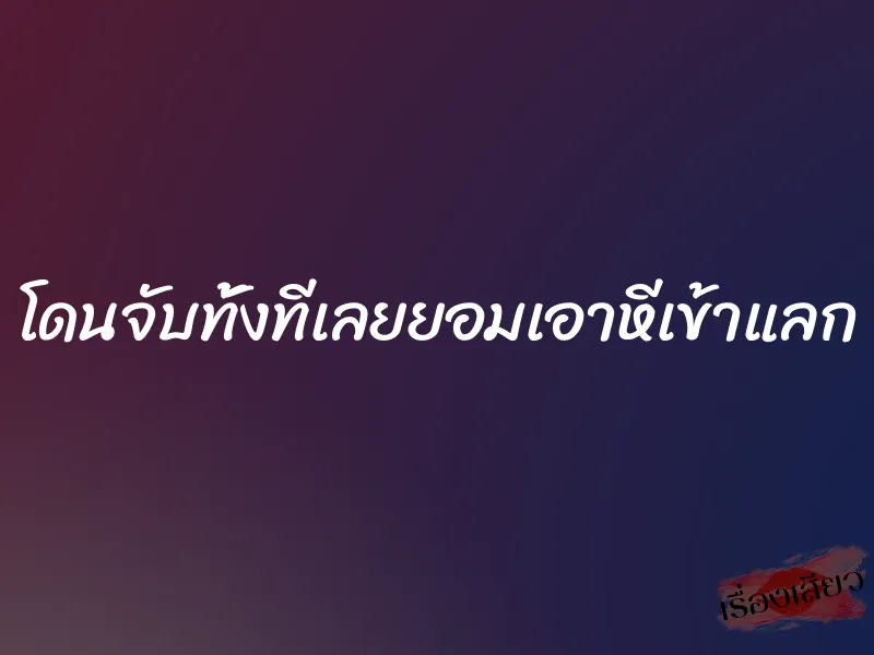 โดนจับทั้งทีเลยยอมเอาหีเข้าแลก 1 โดนจับทั้งทีเลยยอมเอาหีเข้าแลก
