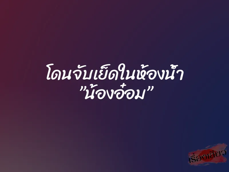 โดนจับเย็ดในห้องน้ำ ”น้องอ๋อม” 4 โดนจับเย็ดในห้องน้ำ ”น้องอ๋อม”