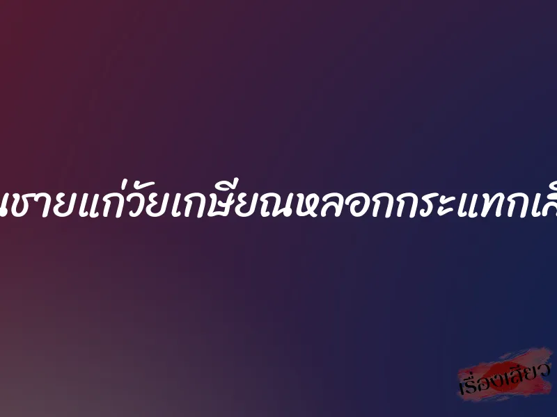 โดนชายแก่วัยเกษียณหลอกกระแทกเสียว 8 โดนชายแก่วัยเกษียณหลอกกระแทกเสียว