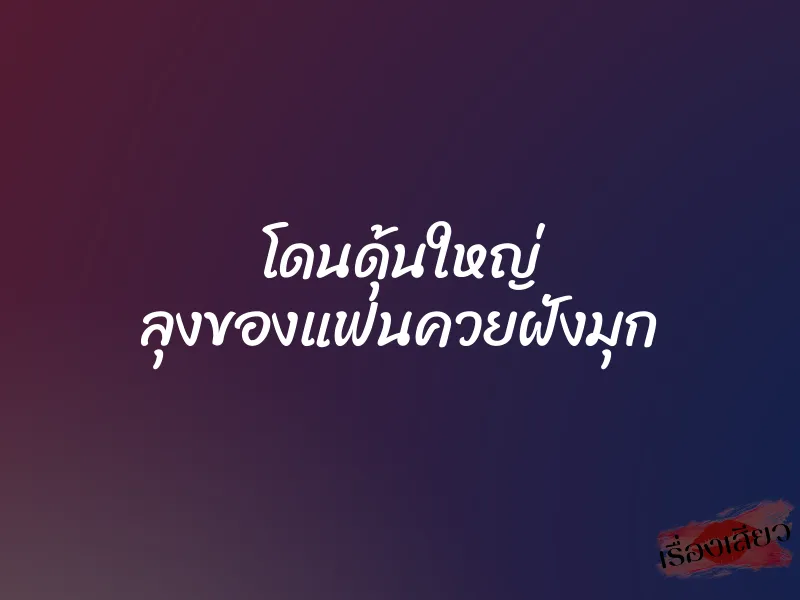 โดนดุ้นใหญ่ ลุงของแฟนควยฝังมุก 1 โดนดุ้นใหญ่ ลุงของแฟนควยฝังมุก