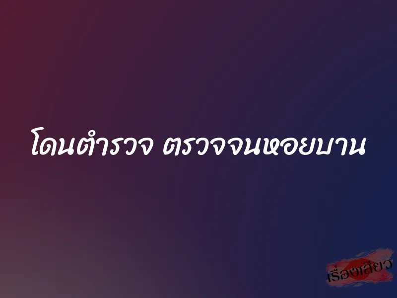 โดนตำรวจ ตรวจจนหอยบาน 1 โดนตำรวจ ตรวจจนหอยบาน