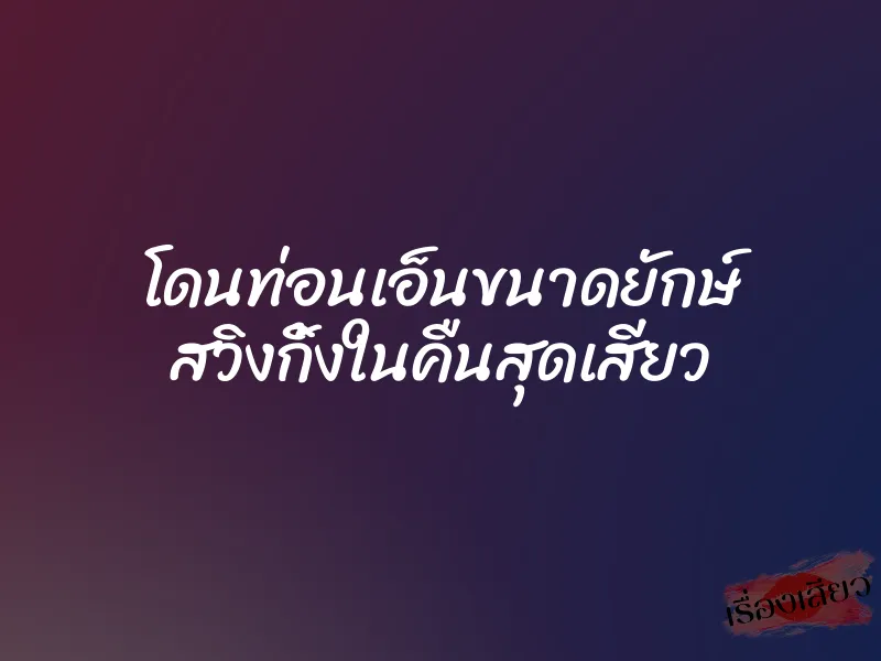 โดนท่อนเอ็นขนาดยักษ์ สวิงกิ้งในคืนสุดเสียว 7 โดนท่อนเอ็นขนาดยักษ์ สวิงกิ้งในคืนสุดเสียว