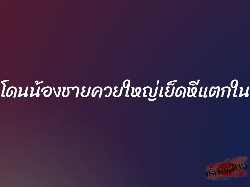 โดนน้องชายควยใหญ่เย็ดหีแตกใน 1 โดนน้องชายควยใหญ่เย็ดหีแตกใน