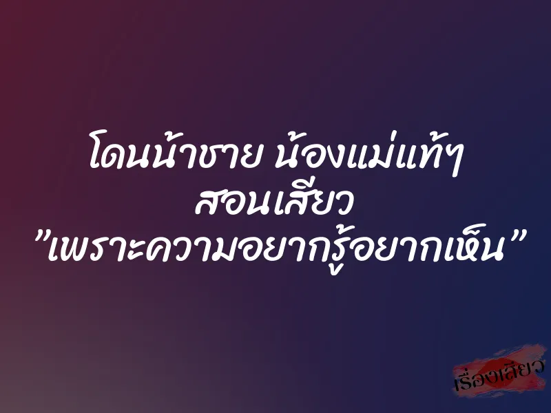 โดนน้าชาย น้องแม่แท้ๆ สอนเสียว ”เพราะความอยากรู้อยากเห็น” 7 โดนน้าชาย น้องแม่แท้ๆ สอนเสียว ”เพราะความอยากรู้อยากเห็น”