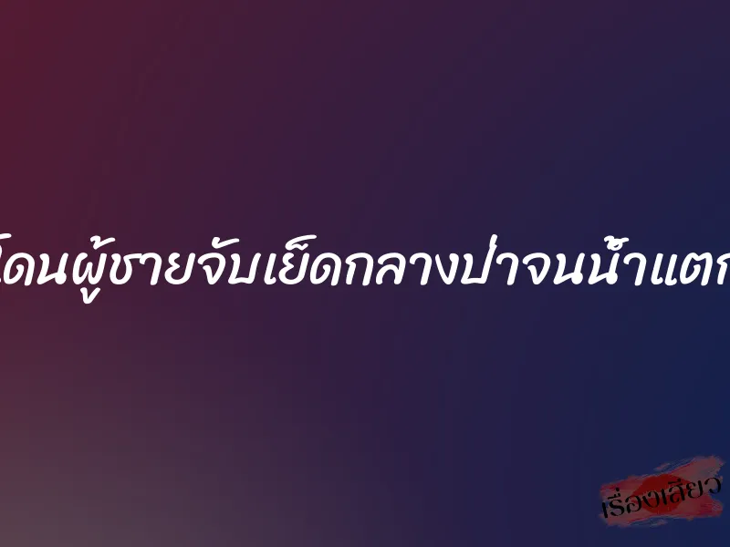โดนผู้ชายจับเย็ดกลางป่าจนน้ำแตก 1 โดนผู้ชายจับเย็ดกลางป่าจนน้ำแตก