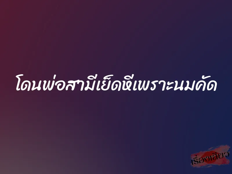 โดนพ่อสามีเย็ดหีเพราะนมคัด 10 โดนพ่อสามีเย็ดหีเพราะนมคัด