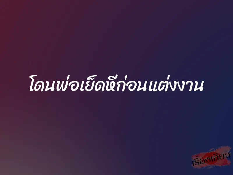โดนพ่อเย็ดหีก่อนแต่งงาน 3 โดนพ่อเย็ดหีก่อนแต่งงาน