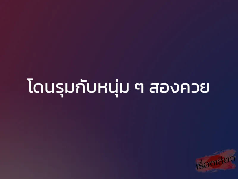 โดนรุมกับหนุ่ม ๆ สองควย 1 โดนรุมกับหนุ่ม ๆ สองควย