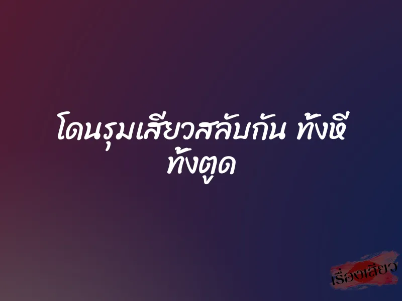 โดนรุมเสียวสลับกัน ทั้งหี ทั้งตูด 1 โดนรุมเสียวสลับกัน ทั้งหี ทั้งตูด