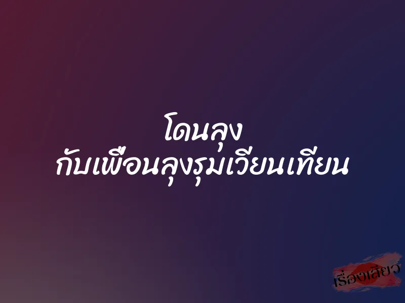 โดนลุง กับเพื่อนลุงรุมเวียนเทียน 1 โดนลุง กับเพื่อนลุงรุมเวียนเทียน