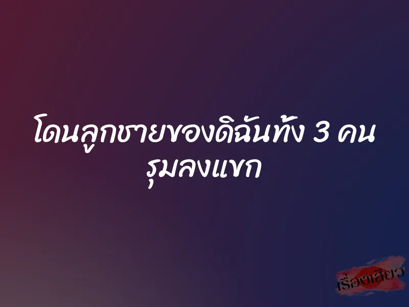 โดนลูกชายของดิฉันทั้ง 3 คน รุมลงแขก 10 โดนลูกชายของดิฉันทั้ง 3 คน รุมลงแขก