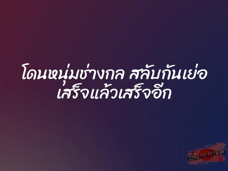 โดนหนุ่มช่างกล สลับกันเย่อ เสร็จแล้วเสร็จอีก 1 โดนหนุ่มช่างกล สลับกันเย่อ เสร็จแล้วเสร็จอีก