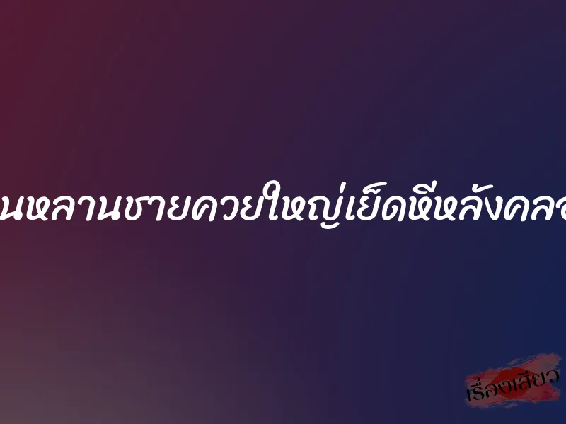 โดนหลานชายควยใหญ่เย็ดหีหลังคลอด 5 โดนหลานชายควยใหญ่เย็ดหีหลังคลอด