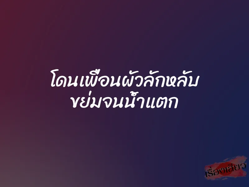 โดนเพื่อนผัวลักหลับ ขย่มจนน้ำแตก 1 โดนเพื่อนผัวลักหลับ ขย่มจนน้ำแตก