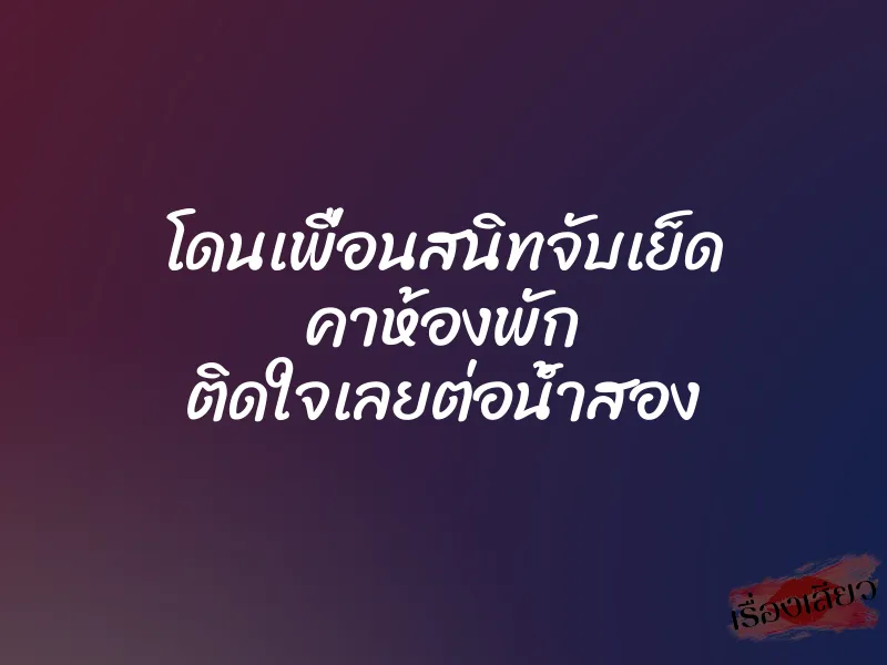 โดนเพื่อนสนิทจับเย็ด คาห้องพัก ติดใจเลยต่อน้ำสอง 1 โดนเพื่อนสนิทจับเย็ด คาห้องพัก ติดใจเลยต่อน้ำสอง