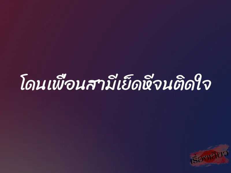 โดนเพื่อนสามีเย็ดหีจนติดใจ 6 โดนเพื่อนสามีเย็ดหีจนติดใจ
