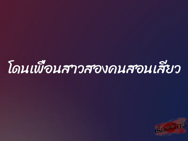 โดนเพื่อนสาวสองคนสอนเสียว 1 โดนเพื่อนสาวสองคนสอนเสียว