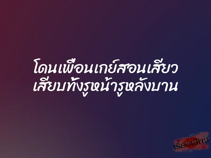 โดนเพื่อนเกย์สอนเสียว เสียบทั้งรูหน้ารูหลังบาน 10 โดนเพื่อนเกย์สอนเสียว เสียบทั้งรูหน้ารูหลังบาน