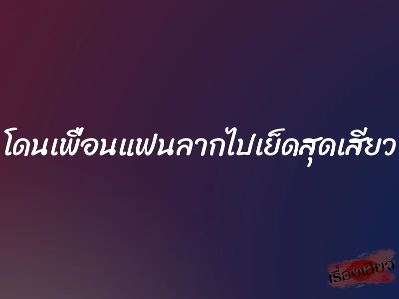 โดนเพื่อนแฟนลากไปเย็ดสุดเสียว 1 โดนเพื่อนแฟนลากไปเย็ดสุดเสียว