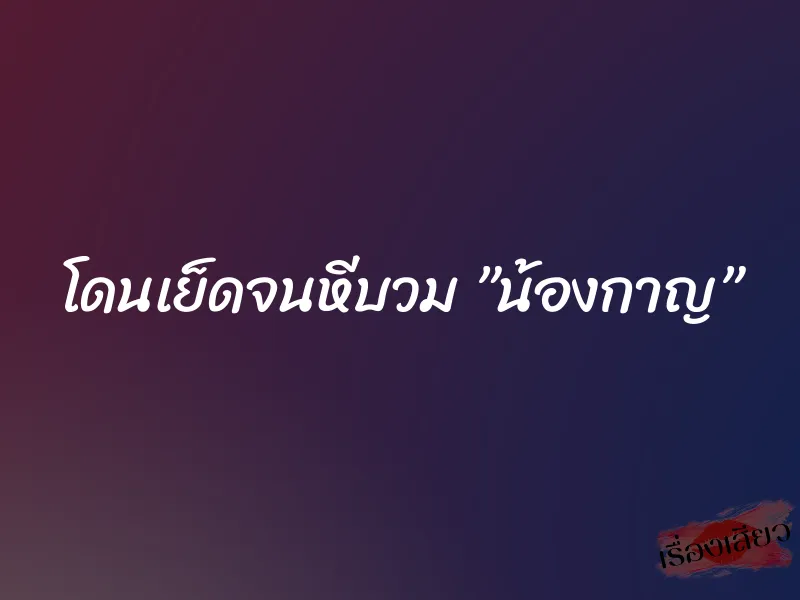 โดนเย็ดจนหีบวม ”น้องกาญ” 1 โดนเย็ดจนหีบวม ”น้องกาญ”