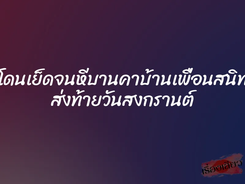 โดนเย็ดจนหีบานคาบ้านเพื่อนสนิท ส่งท้ายวันสงกรานต์ 1 โดนเย็ดจนหีบานคาบ้านเพื่อนสนิท ส่งท้ายวันสงกรานต์