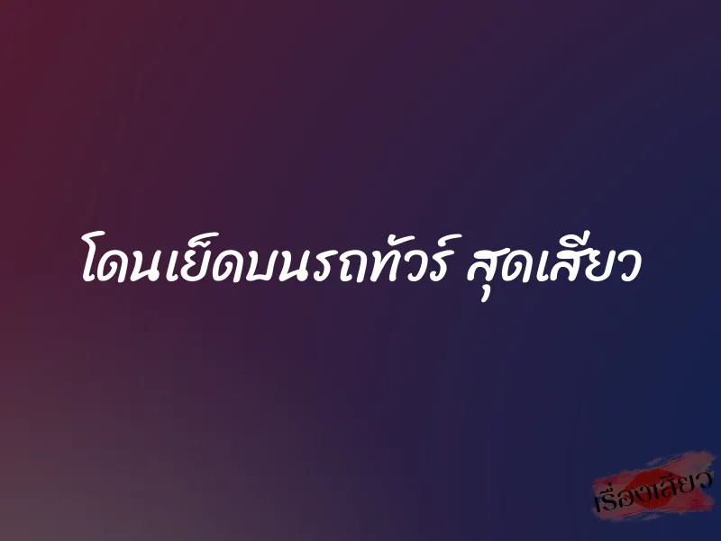 โดนเย็ดบนรถทัวร์ สุดเสียว 7 โดนเย็ดบนรถทัวร์ สุดเสียว