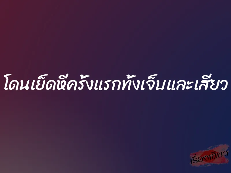 โดนเย็ดหีครั้งแรกทั้งเจ็บและเสียว 10 โดนเย็ดหีครั้งแรกทั้งเจ็บและเสียว