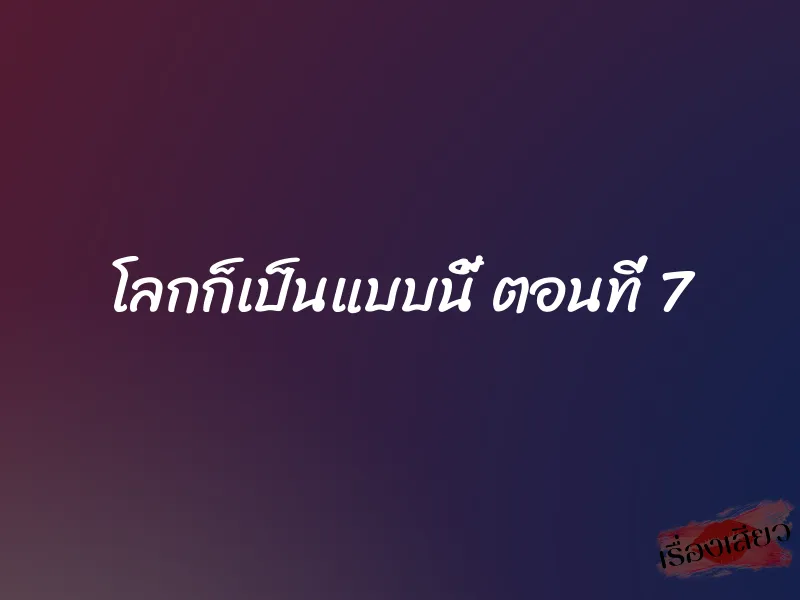 โลกก็เป็นแบบนี้ ตอนที่ 7 1 โลกก็เป็นแบบนี้ ตอนที่ 7