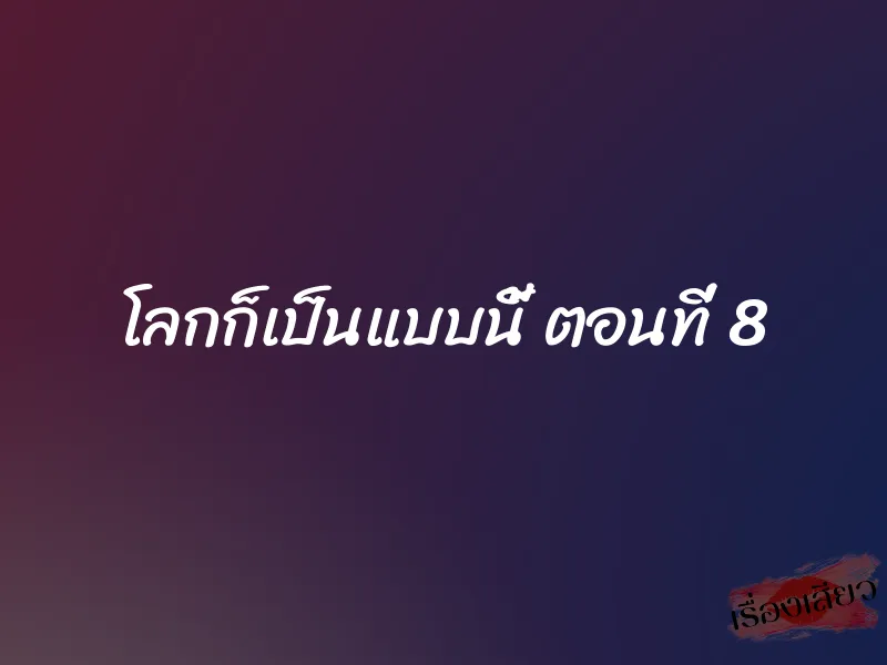 โลกก็เป็นแบบนี้ ตอนที่ 8 1 โลกก็เป็นแบบนี้ ตอนที่ 8