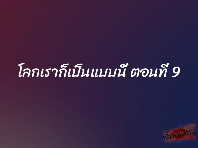โลกเราก็เป็นแบบนี้ ตอนที่ 9 1 โลกเราก็เป็นแบบนี้ ตอนที่ 9
