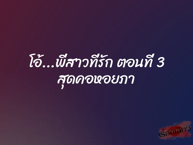 โอ้...พี่สาวที่รัก ตอนที่ 3 สุดคอหอยภา 1 โอ้...พี่สาวที่รัก ตอนที่ 3 สุดคอหอยภา