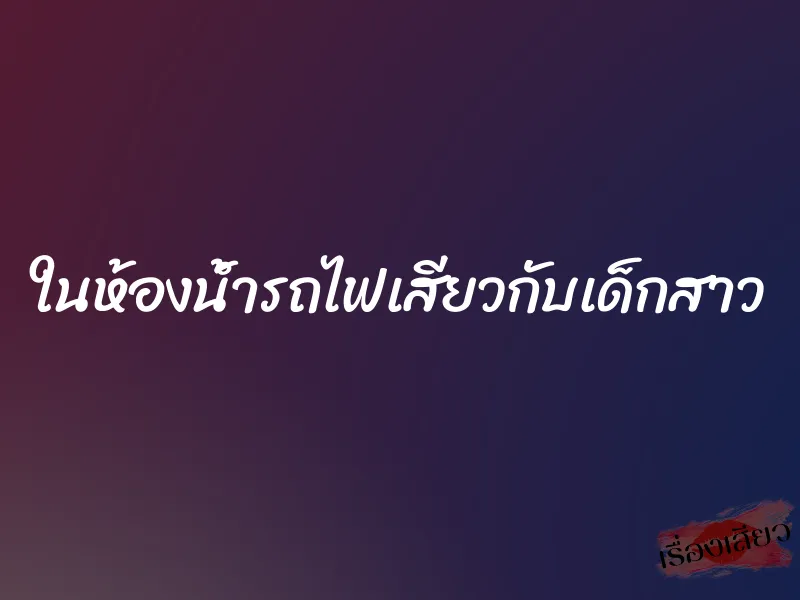 ในห้องน้ำรถไฟเสียวกับเด็กสาว 3 ในห้องน้ำรถไฟเสียวกับเด็กสาว