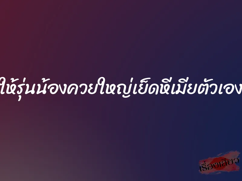 ให้รุ่นน้องควยใหญ่เย็ดหีเมียตัวเอง 1 ให้รุ่นน้องควยใหญ่เย็ดหีเมียตัวเอง