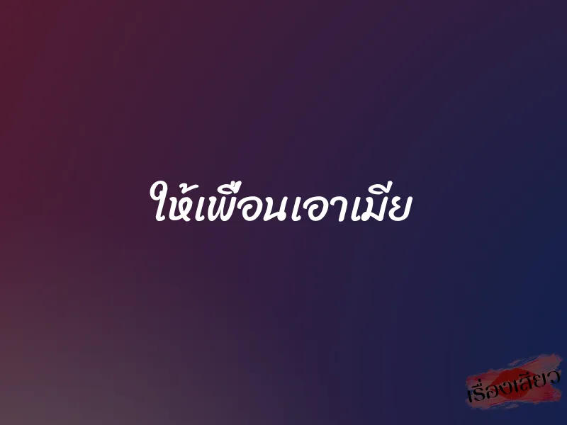 ให้เพื่อนเอาเมีย 1 ให้เพื่อนเอาเมีย
