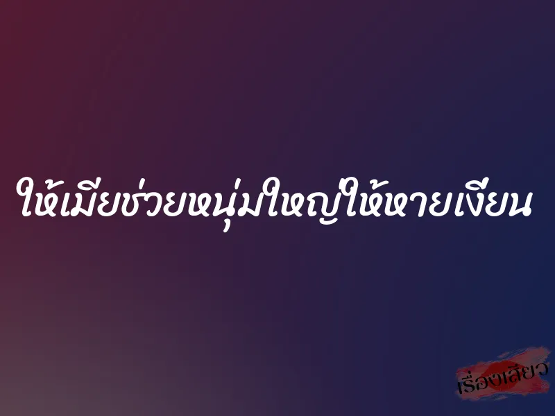 ให้เมียช่วยหนุ่มใหญ่ให้หายเงี่ยน 5 ให้เมียช่วยหนุ่มใหญ่ให้หายเงี่ยน