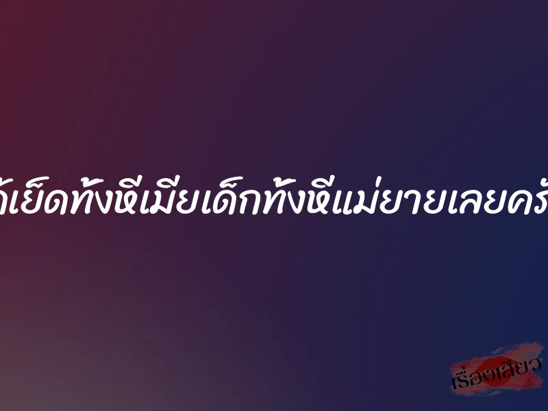 ได้เย็ดทั้งหีเมียเด็กทั้งหีแม่ยายเลยครับ 3 ได้เย็ดทั้งหีเมียเด็กทั้งหีแม่ยายเลยครับ